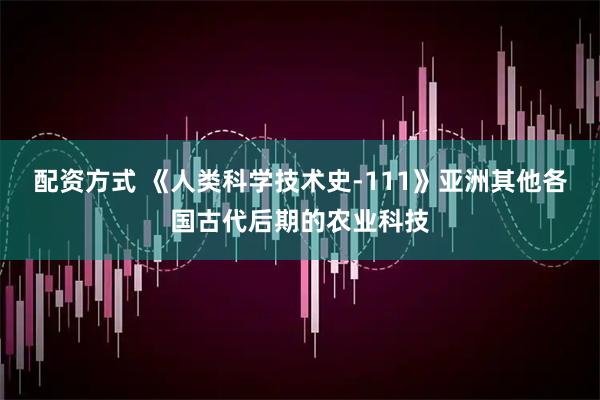 配资方式 《人类科学技术史-111》亚洲其他各国古代后期的农业科技