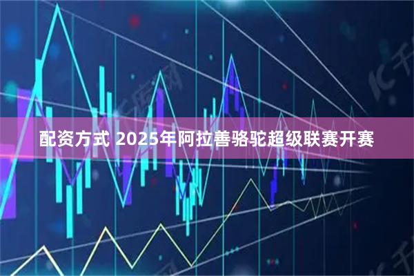 配资方式 2025年阿拉善骆驼超级联赛开赛