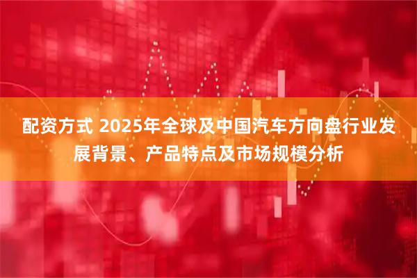 配资方式 2025年全球及中国汽车方向盘行业发展背景、产品特点及市场规模分析