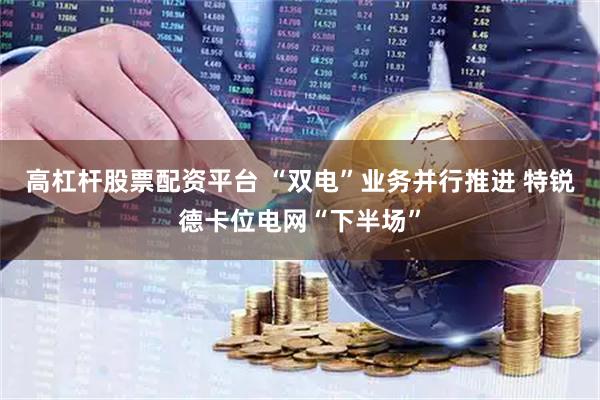 高杠杆股票配资平台 “双电”业务并行推进 特锐德卡位电网“下半场”