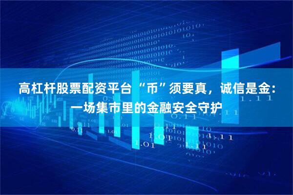 高杠杆股票配资平台 “币”须要真，诚信是金：一场集市里的金融安全守护