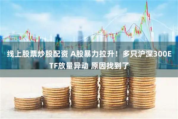 线上股票炒股配资 A股暴力拉升！多只沪深300ETF放量异动 原因找到了