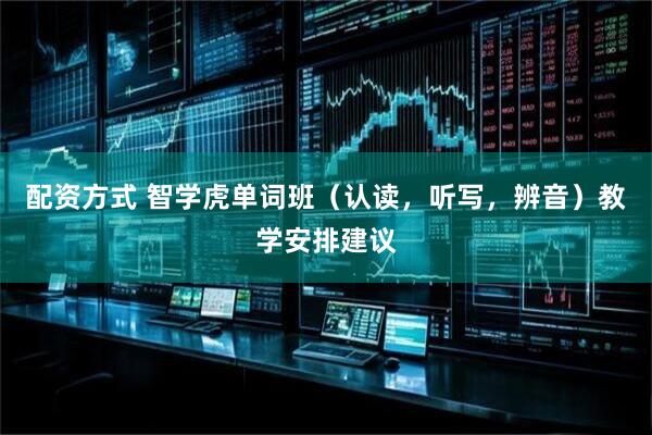 配资方式 智学虎单词班（认读，听写，辨音）教学安排建议