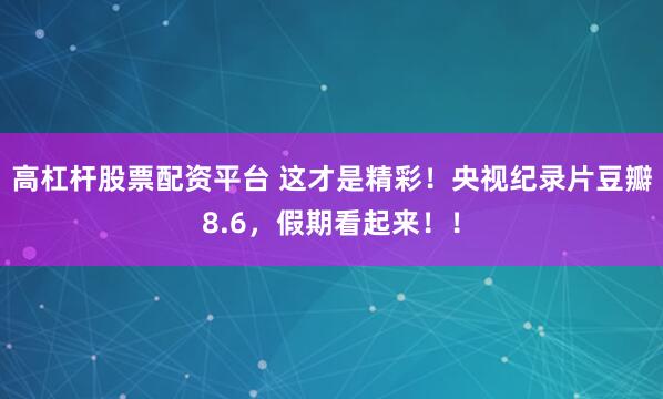 高杠杆股票配资平台 这才是精彩！央视纪录片豆瓣8.6，假期看起来！！