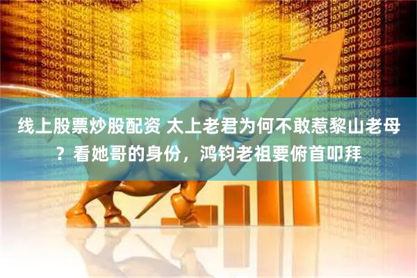 线上股票炒股配资 太上老君为何不敢惹黎山老母？看她哥的身份，鸿钧老祖要俯首叩拜