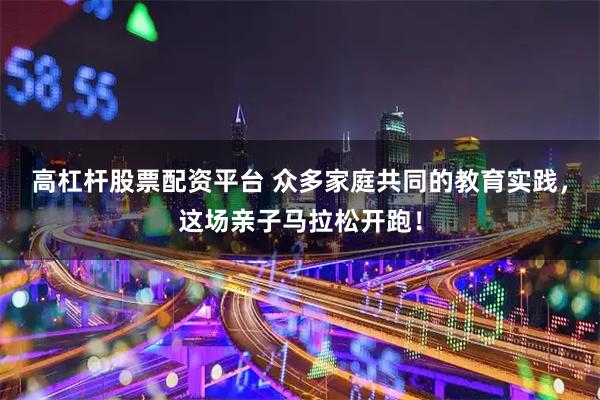 高杠杆股票配资平台 众多家庭共同的教育实践，这场亲子马拉松开跑！