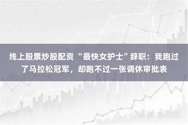 线上股票炒股配资 “最快女护士”辞职：我跑过了马拉松冠军，却跑不过一张调休审批表