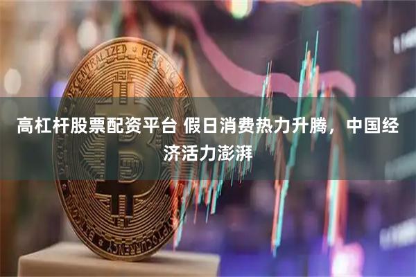 高杠杆股票配资平台 假日消费热力升腾，中国经济活力澎湃