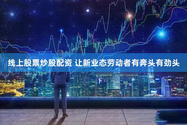 线上股票炒股配资 让新业态劳动者有奔头有劲头