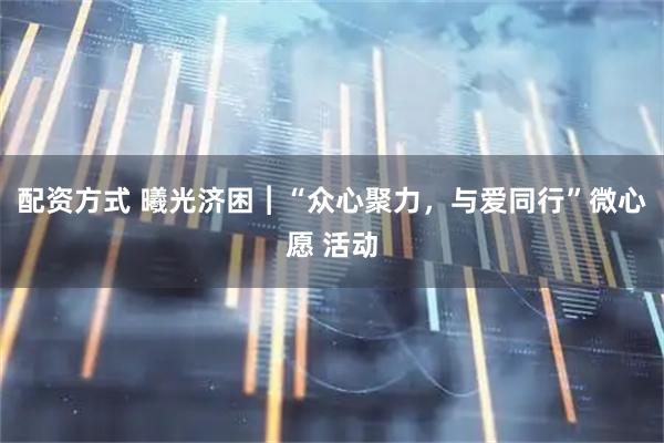 配资方式 曦光济困︱“众心聚力，与爱同行”微心愿 活动