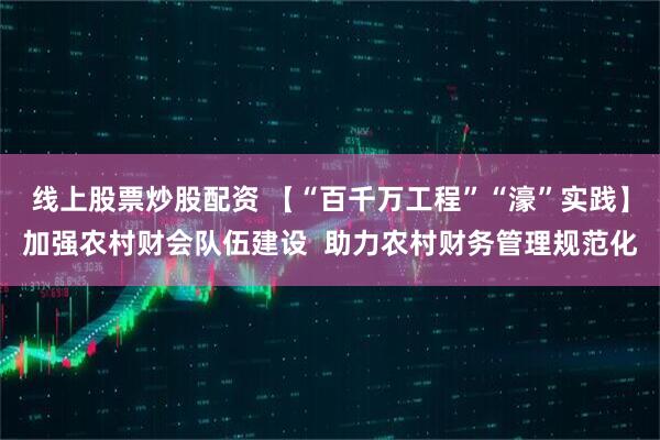 线上股票炒股配资 【“百千万工程”“濠”实践】加强农村财会队伍建设  助力农村财务管理规范化
