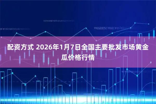 配资方式 2026年1月7日全国主要批发市场黄金瓜价格行情