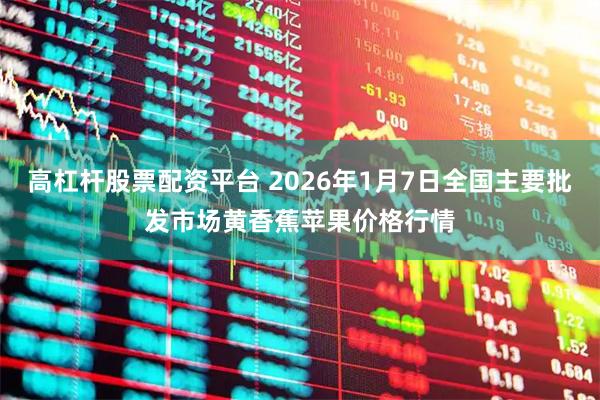 高杠杆股票配资平台 2026年1月7日全国主要批发市场黄香蕉苹果价格行情