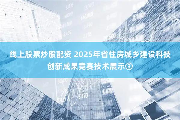 线上股票炒股配资 2025年省住房城乡建设科技创新成果竞赛技术展示③