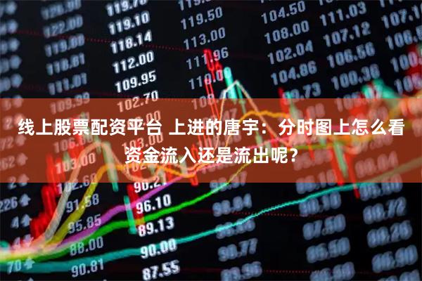 线上股票配资平台 上进的唐宇：分时图上怎么看资金流入还是流出呢？