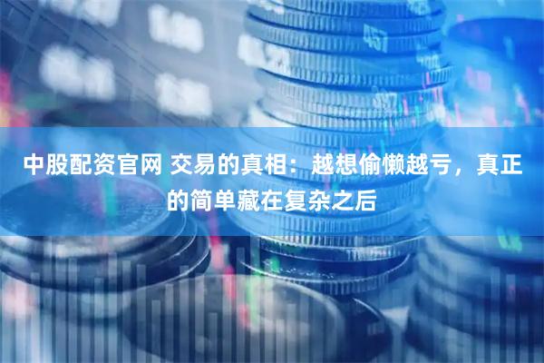 中股配资官网 交易的真相：越想偷懒越亏，真正的简单藏在复杂之后