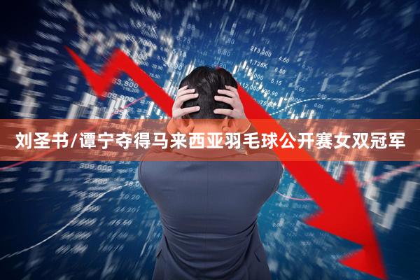 刘圣书/谭宁夺得马来西亚羽毛球公开赛女双冠军