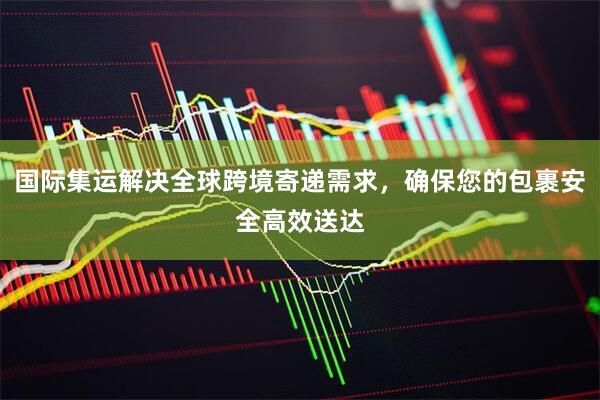 国际集运解决全球跨境寄递需求，确保您的包裹安全高效送达