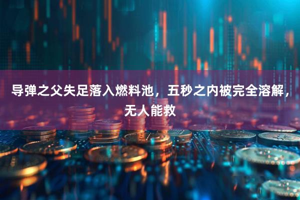 导弹之父失足落入燃料池，五秒之内被完全溶解，无人能救