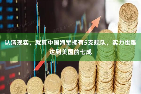 认清现实，就算中国海军拥有5支舰队，实力也难达到美国的七成