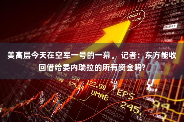 美高层今天在空军一号的一幕。 记者：东方能收回借给委内瑞拉的所有资金吗?