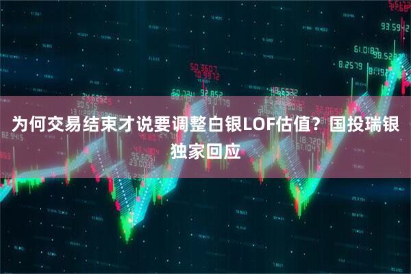 为何交易结束才说要调整白银LOF估值？国投瑞银独家回应
