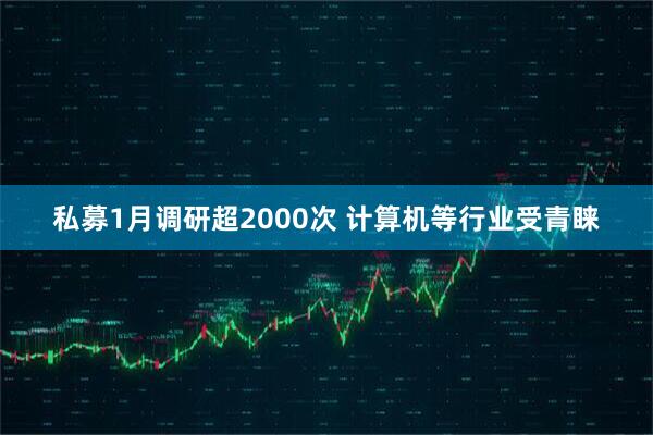 私募1月调研超2000次 计算机等行业受青睐