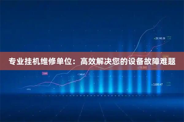 专业挂机维修单位：高效解决您的设备故障难题