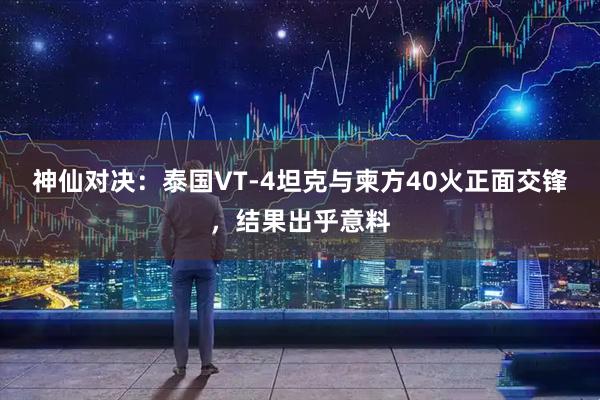 神仙对决：泰国VT-4坦克与柬方40火正面交锋，结果出乎意料