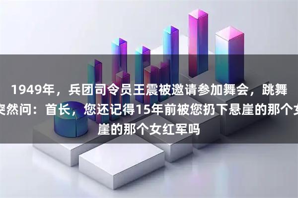 1949年，兵团司令员王震被邀请参加舞会，跳舞时女方突然问：首长，您还记得15年前被您扔下悬崖的那个女红军吗