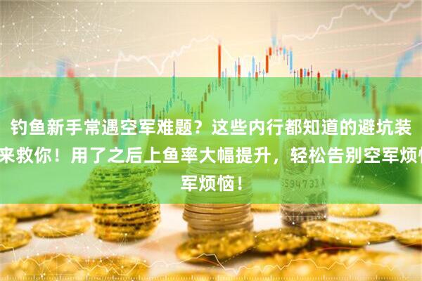钓鱼新手常遇空军难题？这些内行都知道的避坑装备来救你！用了之后上鱼率大幅提升，轻松告别空军烦恼！