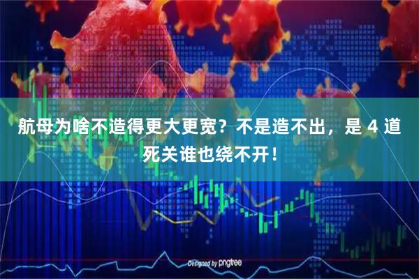 航母为啥不造得更大更宽？不是造不出，是 4 道死关谁也绕不开！