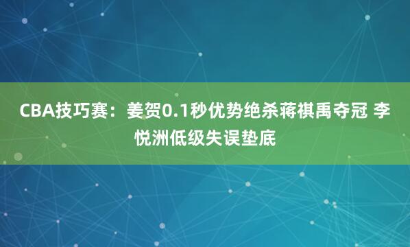 CBA技巧赛：姜贺0.1秒优势绝杀蒋祺禹夺冠 李悦洲低级失误垫底