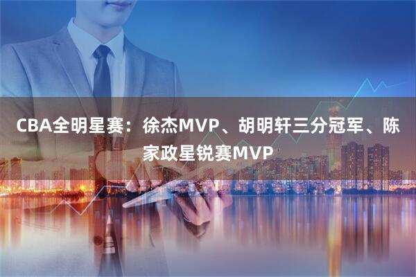 CBA全明星赛：徐杰MVP、胡明轩三分冠军、陈家政星锐赛MVP