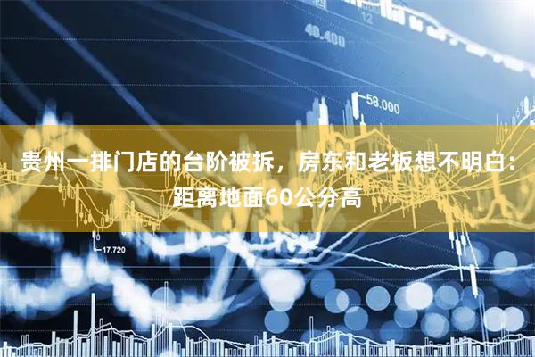 贵州一排门店的台阶被拆，房东和老板想不明白：距离地面60公分高