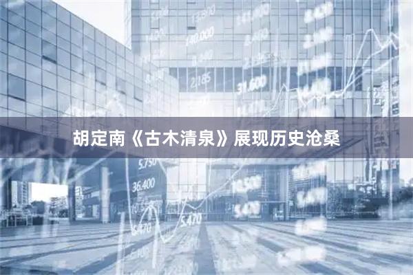 胡定南《古木清泉》展现历史沧桑