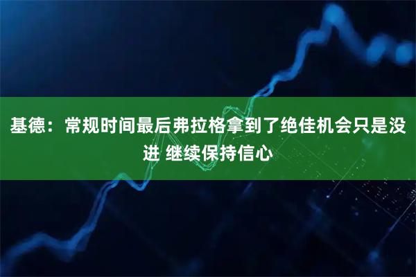 基德：常规时间最后弗拉格拿到了绝佳机会只是没进 继续保持信心