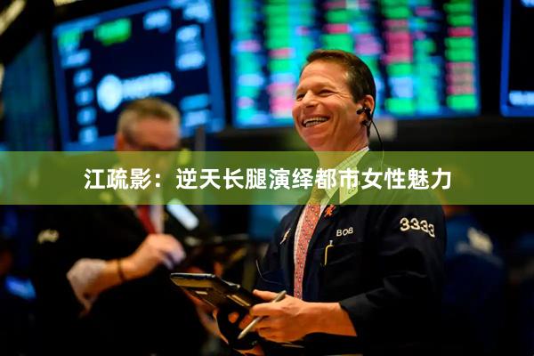 江疏影：逆天长腿演绎都市女性魅力