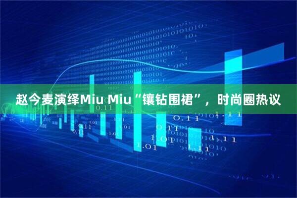 赵今麦演绎Miu Miu“镶钻围裙”，时尚圈热议