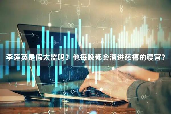 李莲英是假太监吗？他每晚都会溜进慈禧的寝宫？