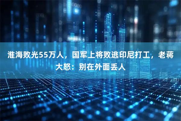 淮海败光55万人，国军上将败逃印尼打工，老蒋大怒：别在外面丢人