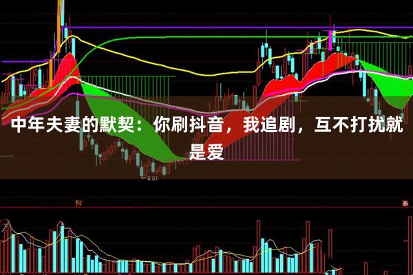 中年夫妻的默契：你刷抖音，我追剧，互不打扰就是爱