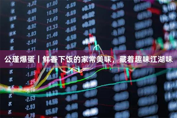 公瑾爆蛋｜鲜香下饭的家常美味，藏着趣味江湖味