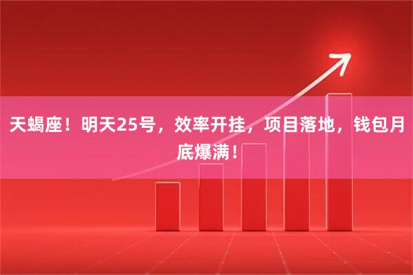 天蝎座！明天25号，效率开挂，项目落地，钱包月底爆满！