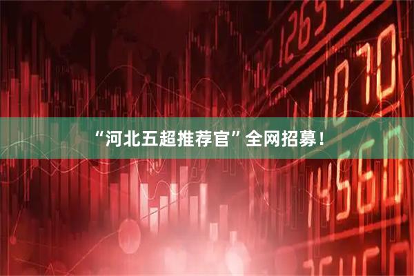 “河北五超推荐官”全网招募！