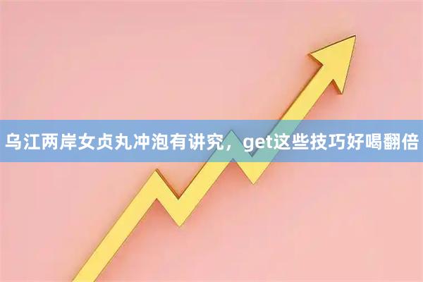乌江两岸女贞丸冲泡有讲究，get这些技巧好喝翻倍