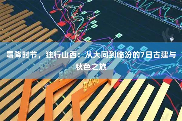 霜降时节，独行山西：从大同到临汾的7日古建与秋色之旅