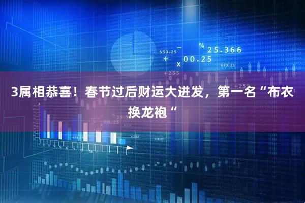 3属相恭喜！春节过后财运大迸发，第一名“布衣换龙袍“
