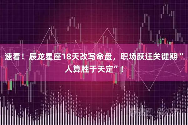 速看！辰龙星座18天改写命盘，职场跃迁关键期“人算胜于天定”！