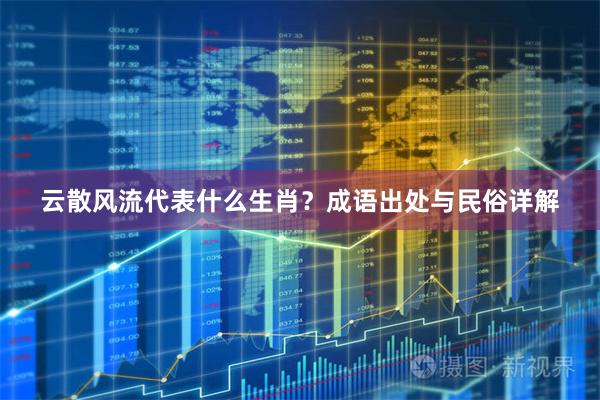 云散风流代表什么生肖？成语出处与民俗详解